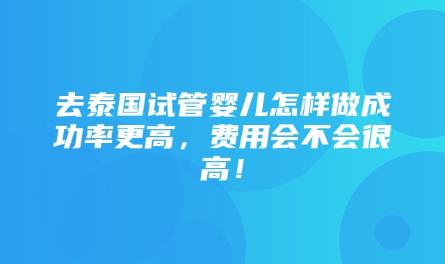 去泰国试管婴儿怎样做成功率更高，费用会不会很高！