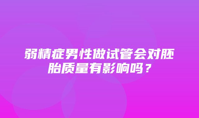 弱精症男性做试管会对胚胎质量有影响吗？