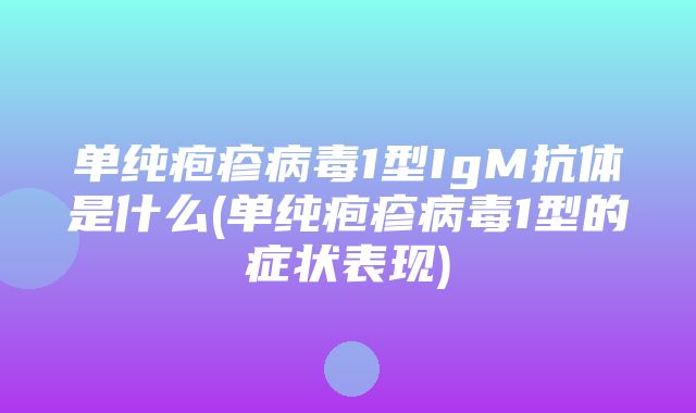 单纯疱疹病毒1型IgM抗体是什么(单纯疱疹病毒1型的症状表现)