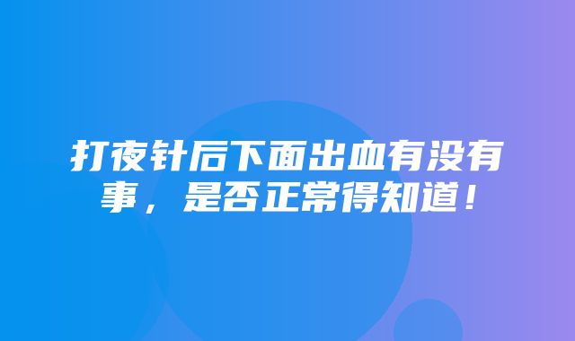 打夜针后下面出血有没有事，是否正常得知道！