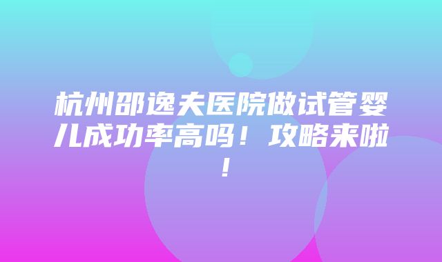 杭州邵逸夫医院做试管婴儿成功率高吗！攻略来啦！