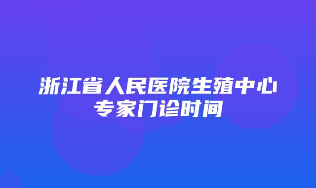 浙江省人民医院生殖中心专家门诊时间