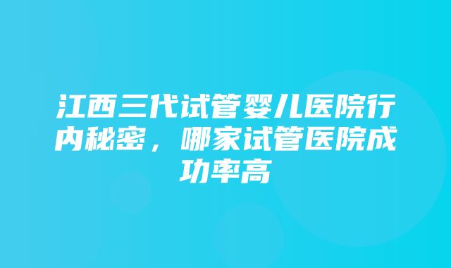 江西三代试管婴儿医院行内秘密，哪家试管医院成功率高