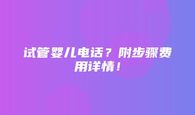 试管婴儿电话？附步骤费用详情！