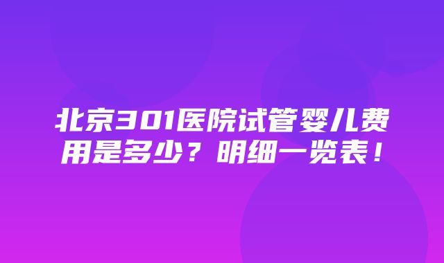 北京301医院试管婴儿费用是多少？明细一览表！