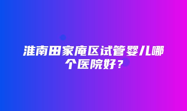 淮南田家庵区试管婴儿哪个医院好？