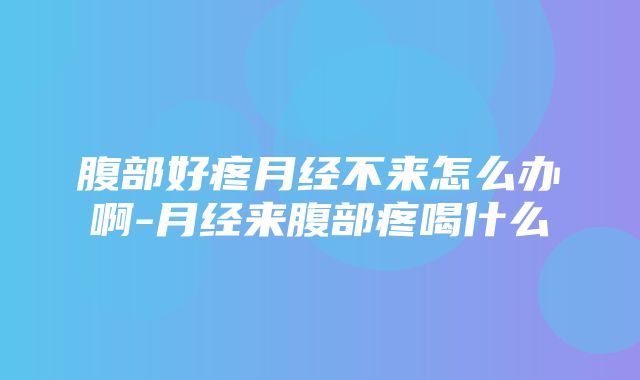 腹部好疼月经不来怎么办啊-月经来腹部疼喝什么