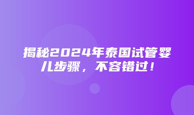 揭秘2024年泰国试管婴儿步骤，不容错过！