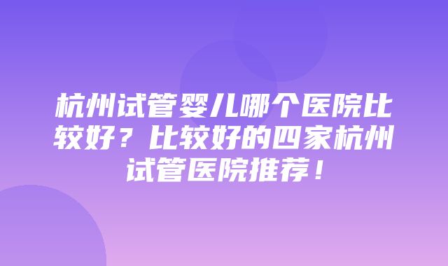 杭州试管婴儿哪个医院比较好？比较好的四家杭州试管医院推荐！