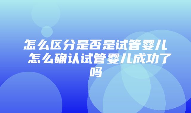 怎么区分是否是试管婴儿 怎么确认试管婴儿成功了吗