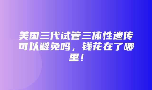 美国三代试管三体性遗传可以避免吗，钱花在了哪里！