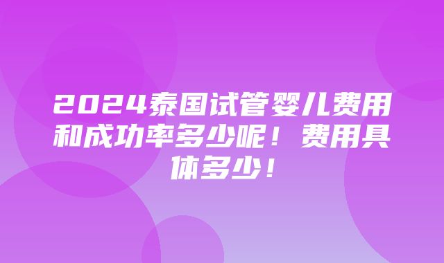 2024泰国试管婴儿费用和成功率多少呢！费用具体多少！