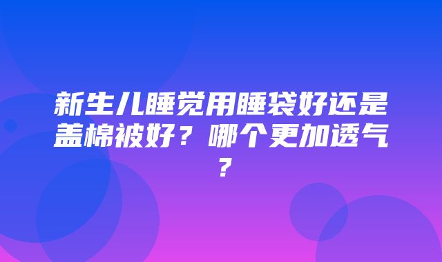 新生儿睡觉用睡袋好还是盖棉被好？哪个更加透气？