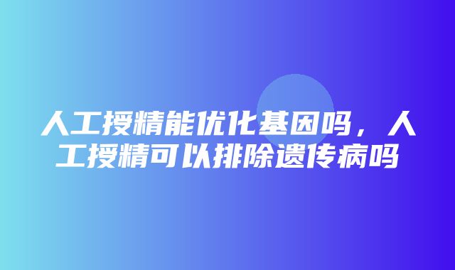 人工授精能优化基因吗，人工授精可以排除遗传病吗