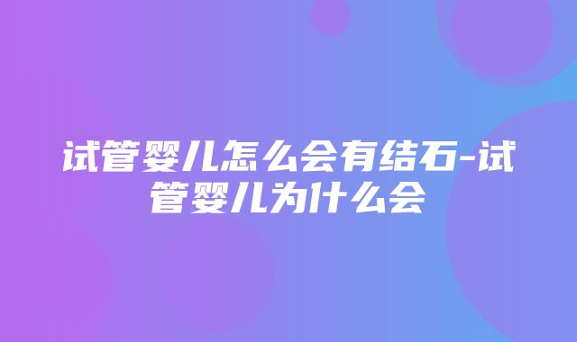 试管婴儿怎么会有结石-试管婴儿为什么会