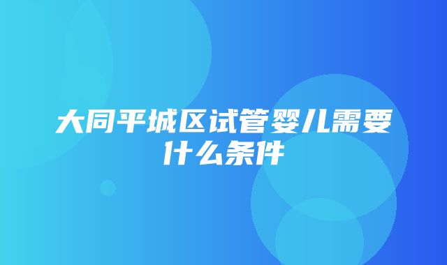 大同平城区试管婴儿需要什么条件