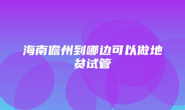 海南儋州到哪边可以做地贫试管