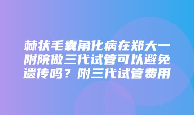 棘状毛囊角化病在郑大一附院做三代试管可以避免遗传吗？附三代试管费用