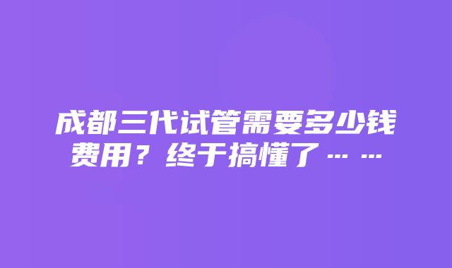 成都三代试管需要多少钱费用？终于搞懂了……