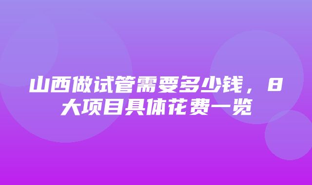 山西做试管需要多少钱，8大项目具体花费一览