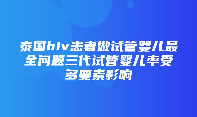 泰国hiv患者做试管婴儿最全问题三代试管婴儿率受多要素影响