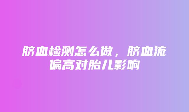 脐血检测怎么做，脐血流偏高对胎儿影响