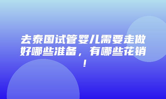 去泰国试管婴儿需要走做好哪些准备，有哪些花销！