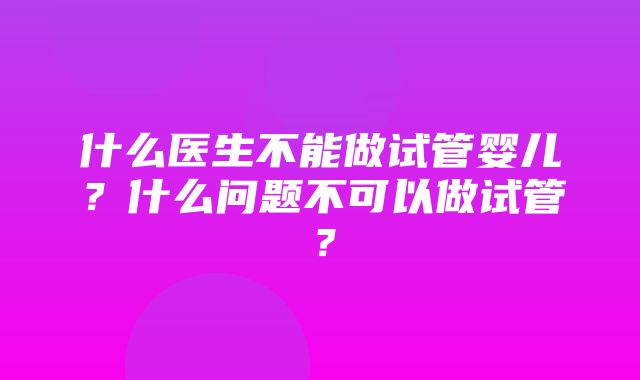 什么医生不能做试管婴儿？什么问题不可以做试管？