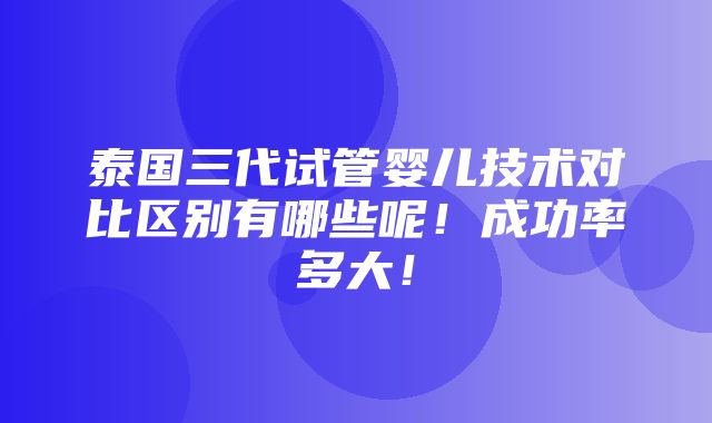 泰国三代试管婴儿技术对比区别有哪些呢！成功率多大！