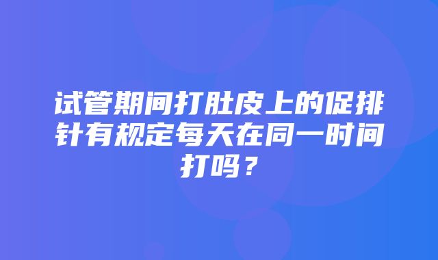 试管期间打肚皮上的促排针有规定每天在同一时间打吗？