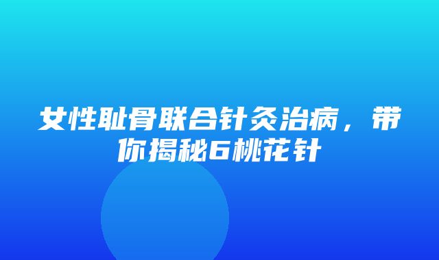 女性耻骨联合针灸治病，带你揭秘6桃花针