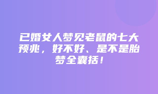 已婚女人梦见老鼠的七大预兆，好不好、是不是胎梦全囊括！