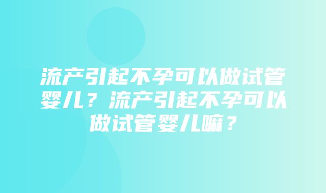 流产引起不孕可以做试管婴儿？流产引起不孕可以做试管婴儿嘛？