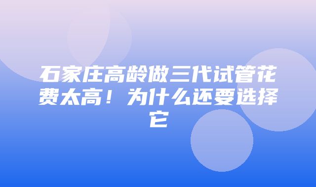 石家庄高龄做三代试管花费太高！为什么还要选择它