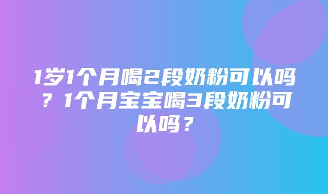 1岁1个月喝2段奶粉可以吗？1个月宝宝喝3段奶粉可以吗？