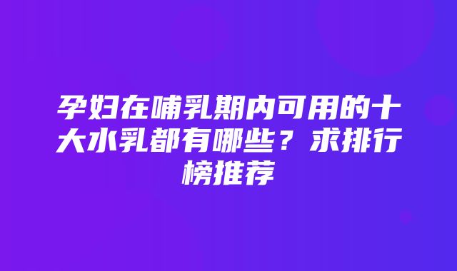 孕妇在哺乳期内可用的十大水乳都有哪些？求排行榜推荐