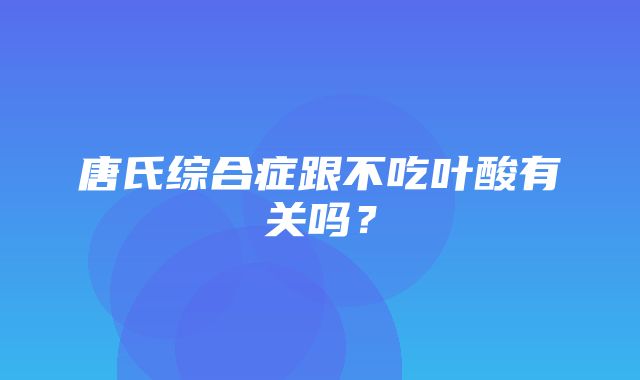 唐氏综合症跟不吃叶酸有关吗？