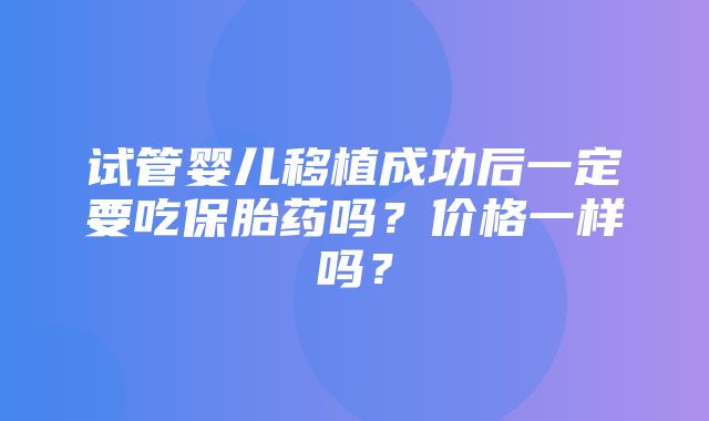 试管婴儿移植成功后一定要吃保胎药吗？价格一样吗？