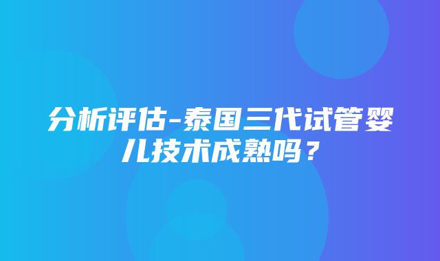 分析评估-泰国三代试管婴儿技术成熟吗？