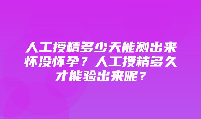 人工授精多少天能测出来怀没怀孕？人工授精多久才能验出来呢？