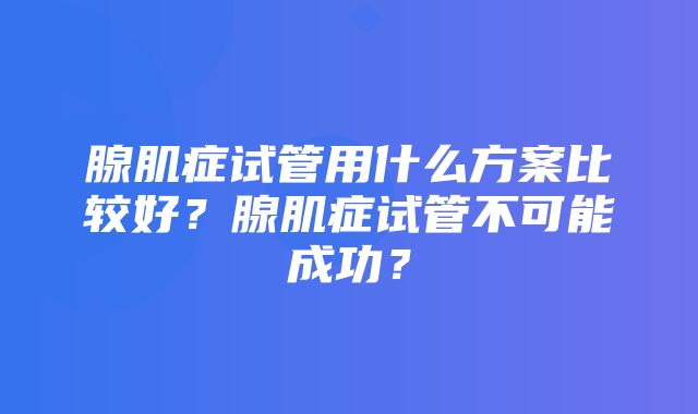 腺肌症试管用什么方案比较好？腺肌症试管不可能成功？