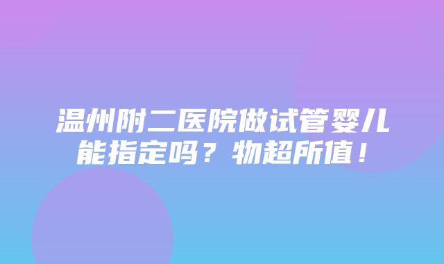 温州附二医院做试管婴儿能指定吗？物超所值！