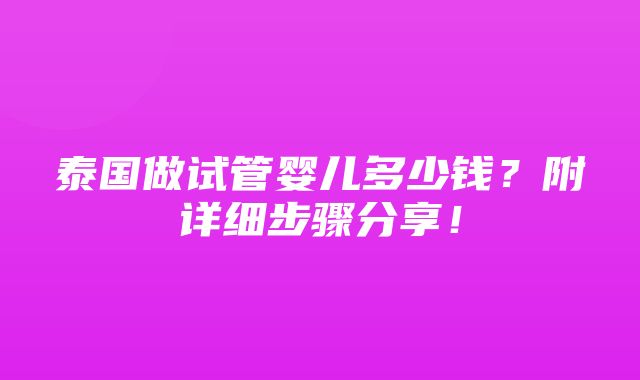 泰国做试管婴儿多少钱？附详细步骤分享！