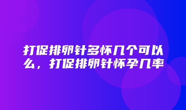 打促排卵针多怀几个可以么，打促排卵针怀孕几率