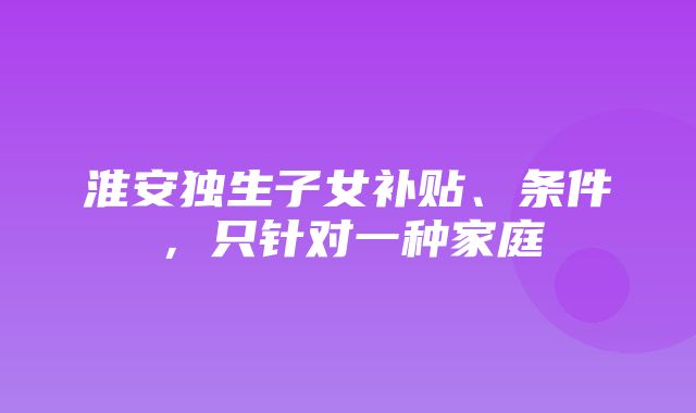 淮安独生子女补贴、条件，只针对一种家庭