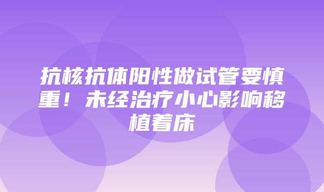 抗核抗体阳性做试管要慎重！未经治疗小心影响移植着床