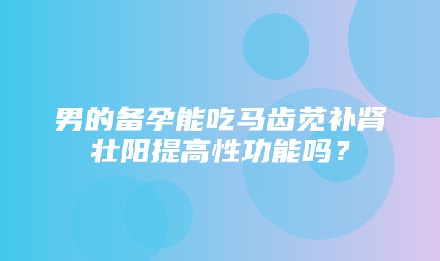 男的备孕能吃马齿苋补肾壮阳提高性功能吗？