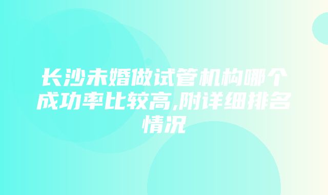 长沙未婚做试管机构哪个成功率比较高,附详细排名情况