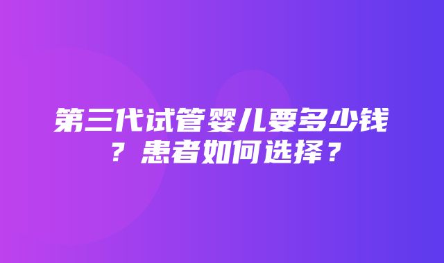 第三代试管婴儿要多少钱？患者如何选择？