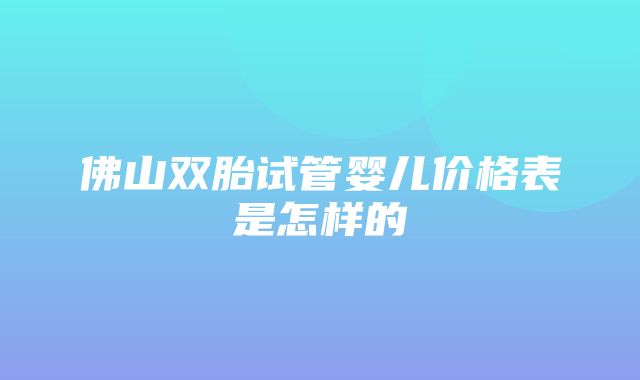 佛山双胎试管婴儿价格表是怎样的